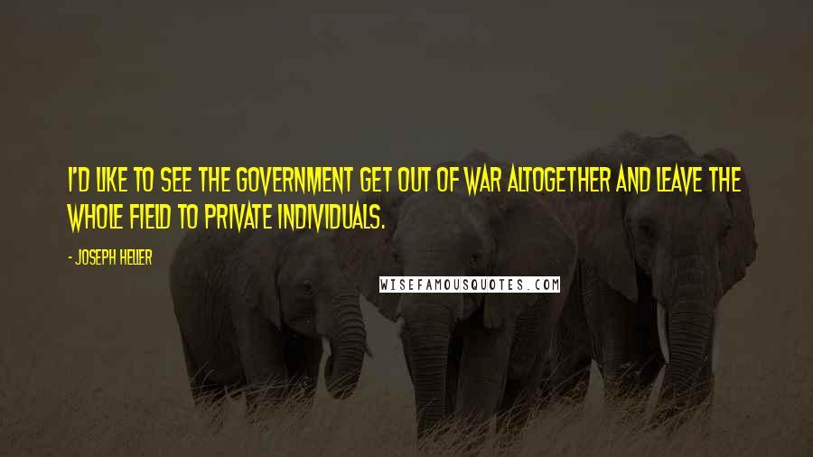 Joseph Heller Quotes: I'd like to see the government get out of war altogether and leave the whole field to private individuals.