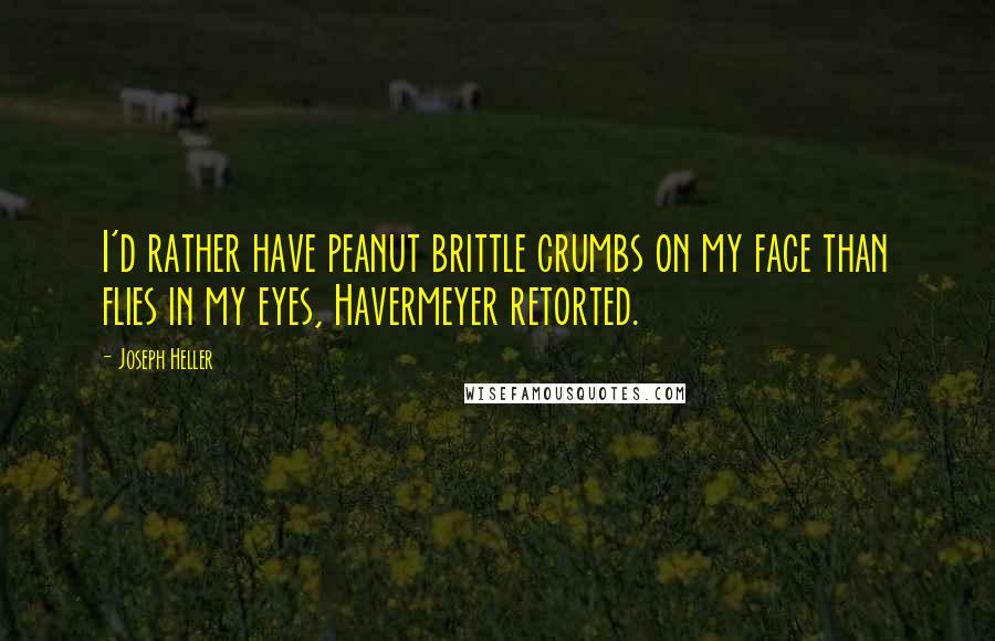 Joseph Heller Quotes: I'd rather have peanut brittle crumbs on my face than flies in my eyes, Havermeyer retorted.