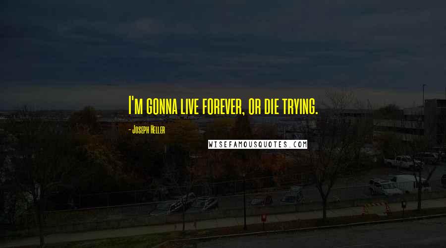 Joseph Heller Quotes: I'm gonna live forever, or die trying.