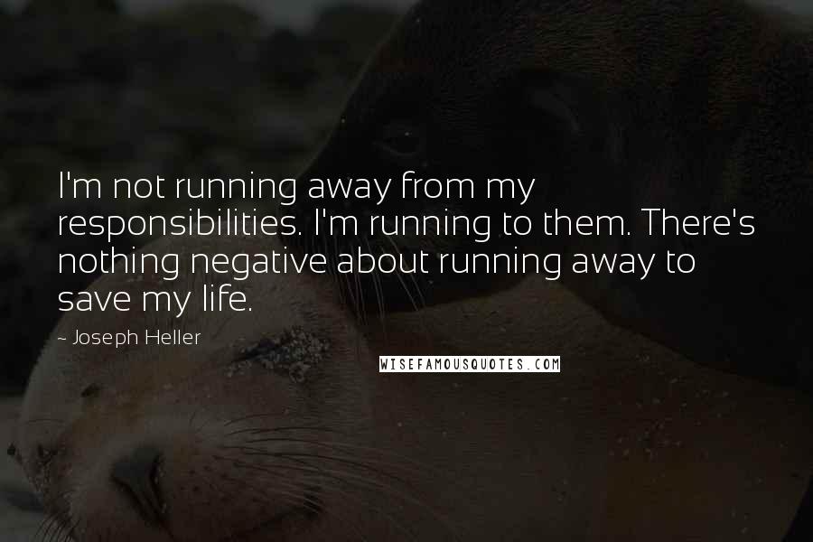 Joseph Heller Quotes: I'm not running away from my responsibilities. I'm running to them. There's nothing negative about running away to save my life.