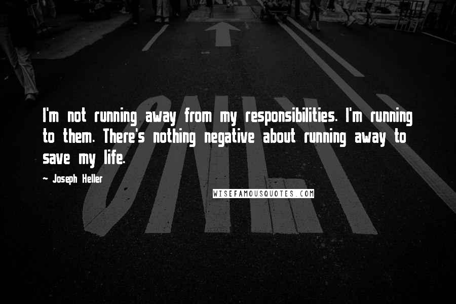 Joseph Heller Quotes: I'm not running away from my responsibilities. I'm running to them. There's nothing negative about running away to save my life.