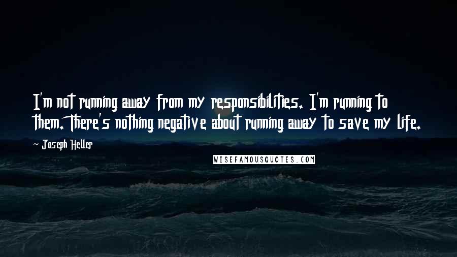 Joseph Heller Quotes: I'm not running away from my responsibilities. I'm running to them. There's nothing negative about running away to save my life.