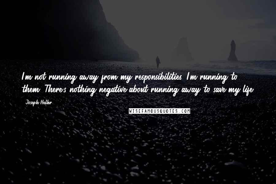 Joseph Heller Quotes: I'm not running away from my responsibilities. I'm running to them. There's nothing negative about running away to save my life.