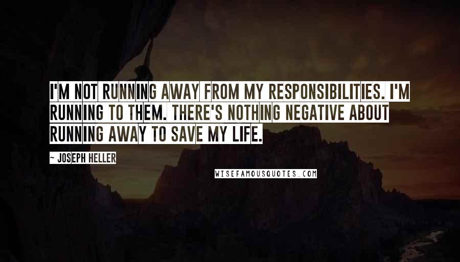 Joseph Heller Quotes: I'm not running away from my responsibilities. I'm running to them. There's nothing negative about running away to save my life.