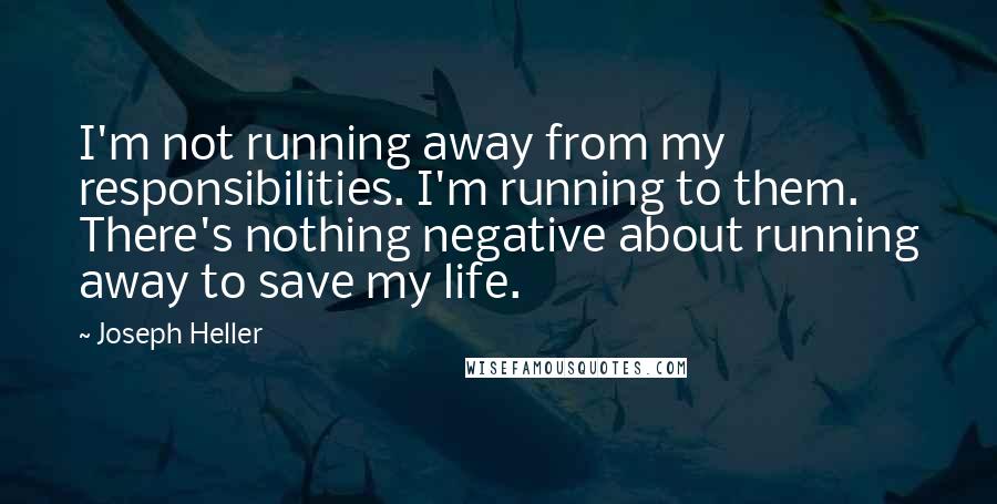 Joseph Heller Quotes: I'm not running away from my responsibilities. I'm running to them. There's nothing negative about running away to save my life.