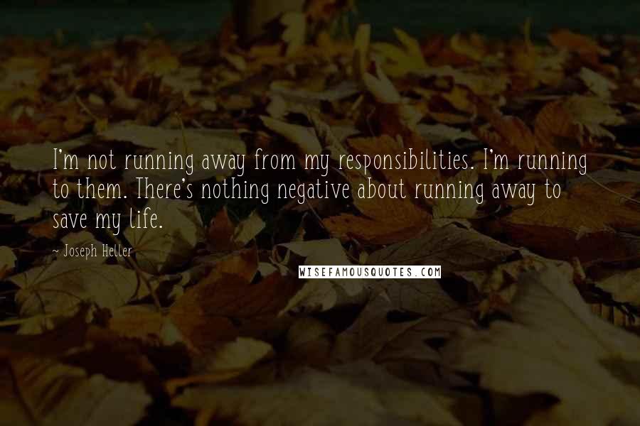 Joseph Heller Quotes: I'm not running away from my responsibilities. I'm running to them. There's nothing negative about running away to save my life.