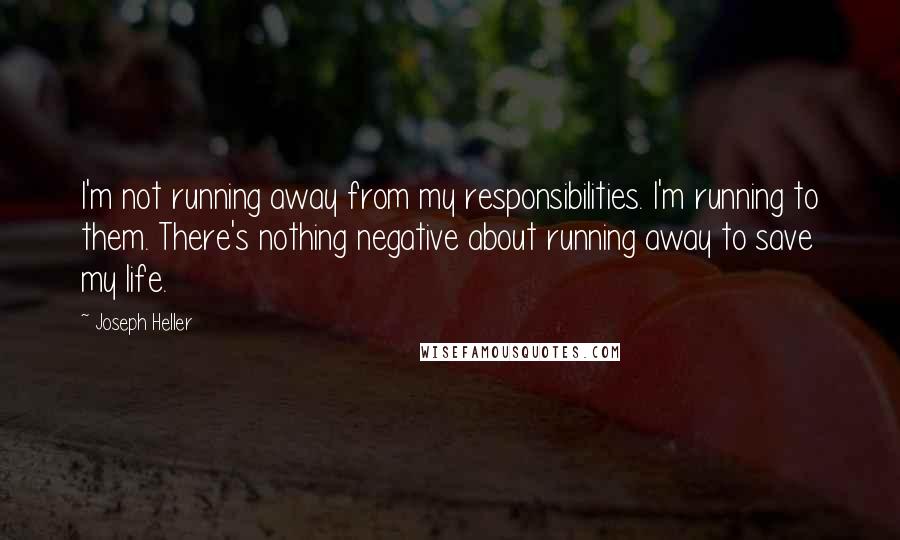 Joseph Heller Quotes: I'm not running away from my responsibilities. I'm running to them. There's nothing negative about running away to save my life.