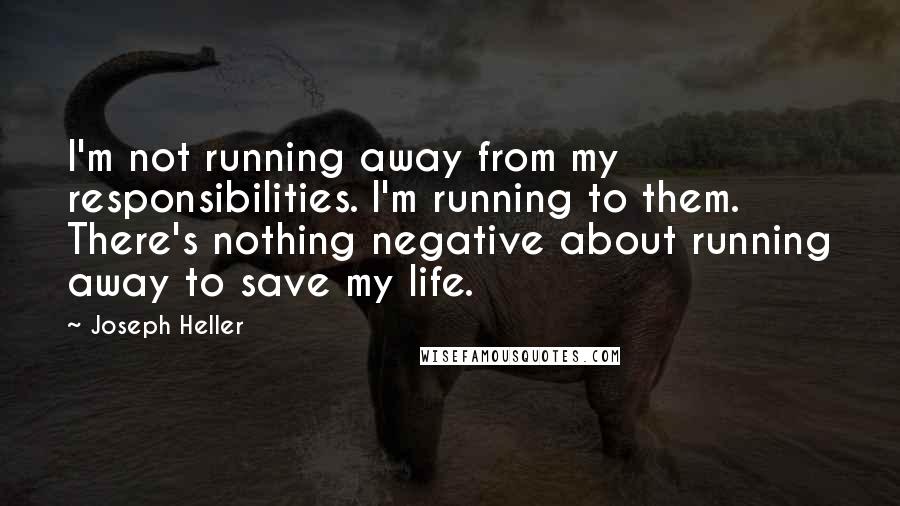 Joseph Heller Quotes: I'm not running away from my responsibilities. I'm running to them. There's nothing negative about running away to save my life.