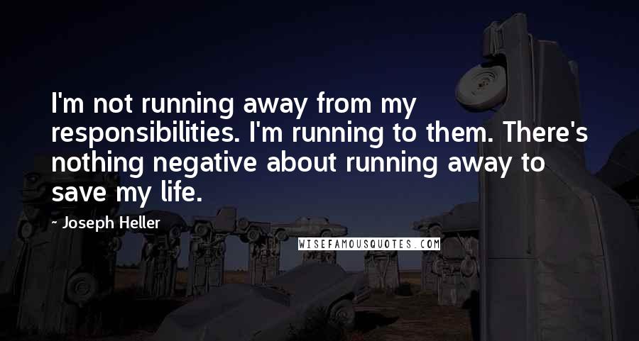 Joseph Heller Quotes: I'm not running away from my responsibilities. I'm running to them. There's nothing negative about running away to save my life.