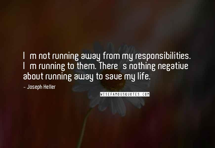 Joseph Heller Quotes: I'm not running away from my responsibilities. I'm running to them. There's nothing negative about running away to save my life.