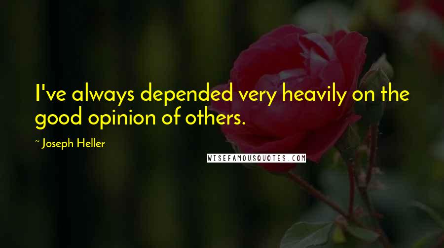 Joseph Heller Quotes: I've always depended very heavily on the good opinion of others.