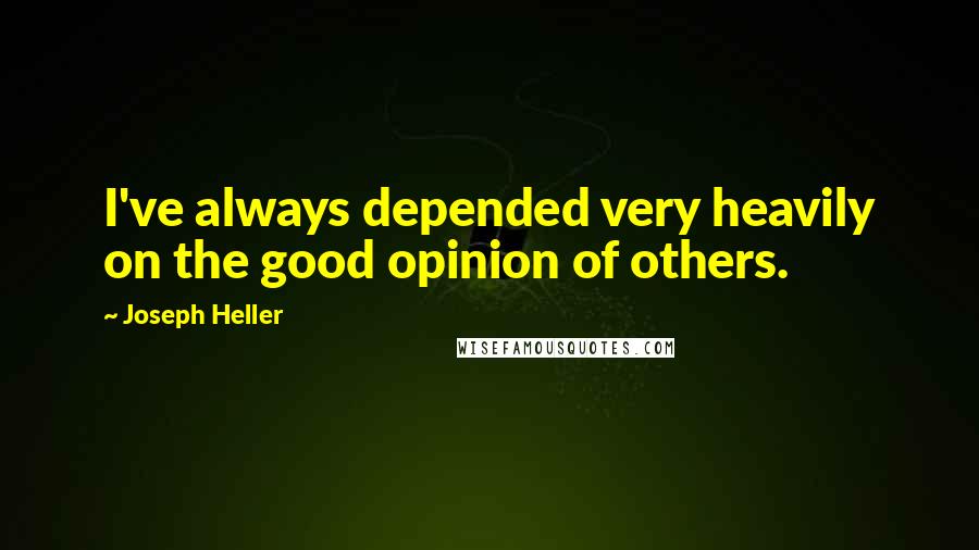 Joseph Heller Quotes: I've always depended very heavily on the good opinion of others.