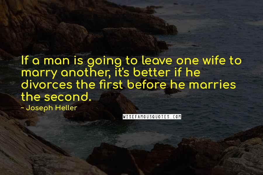 Joseph Heller Quotes: If a man is going to leave one wife to marry another, it's better if he divorces the first before he marries the second.