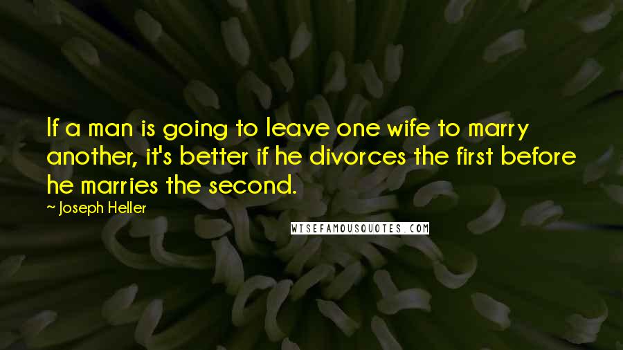 Joseph Heller Quotes: If a man is going to leave one wife to marry another, it's better if he divorces the first before he marries the second.