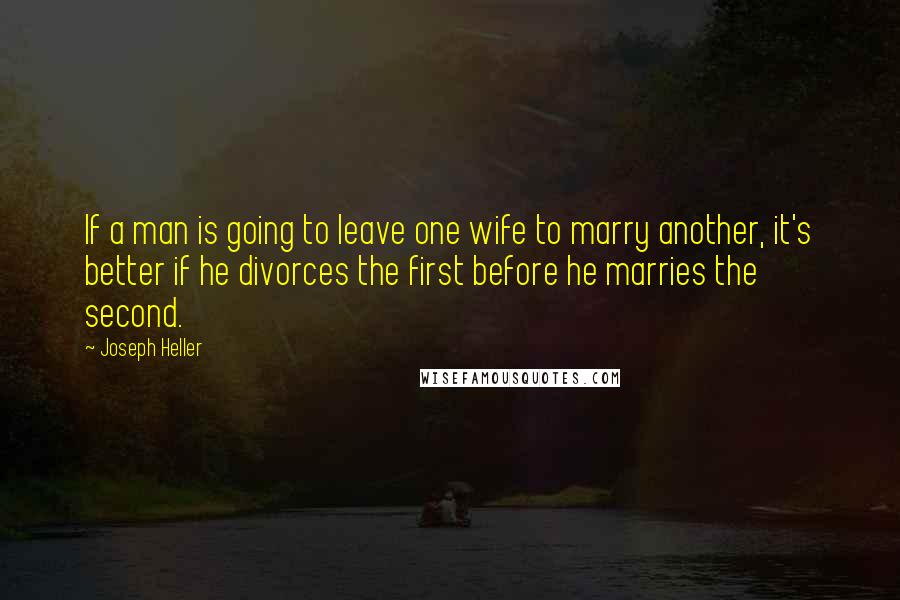 Joseph Heller Quotes: If a man is going to leave one wife to marry another, it's better if he divorces the first before he marries the second.