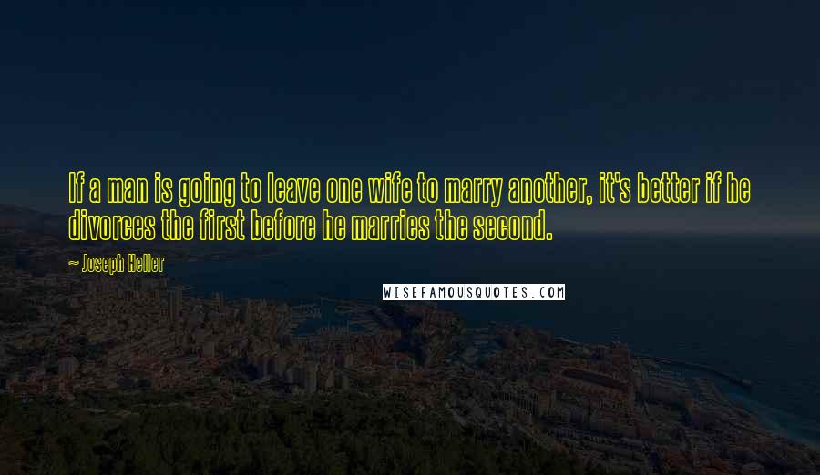 Joseph Heller Quotes: If a man is going to leave one wife to marry another, it's better if he divorces the first before he marries the second.