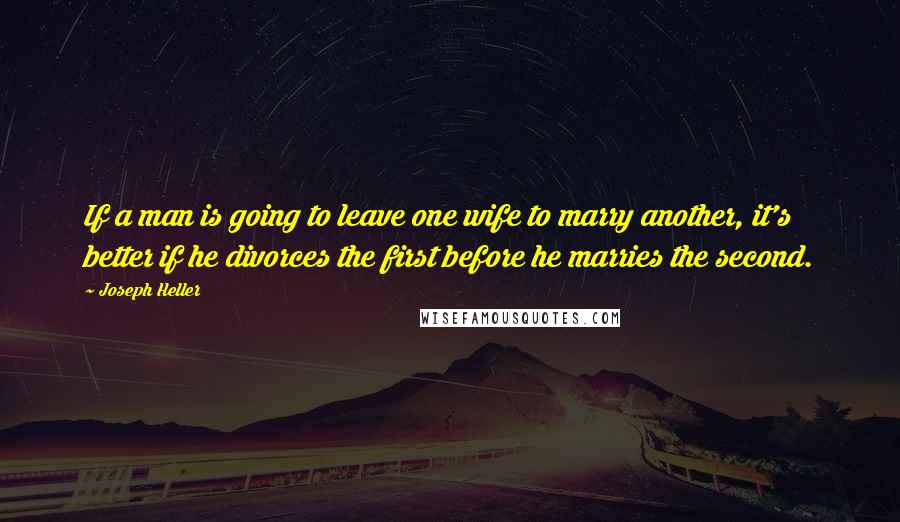 Joseph Heller Quotes: If a man is going to leave one wife to marry another, it's better if he divorces the first before he marries the second.