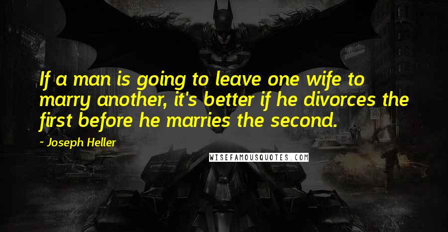 Joseph Heller Quotes: If a man is going to leave one wife to marry another, it's better if he divorces the first before he marries the second.