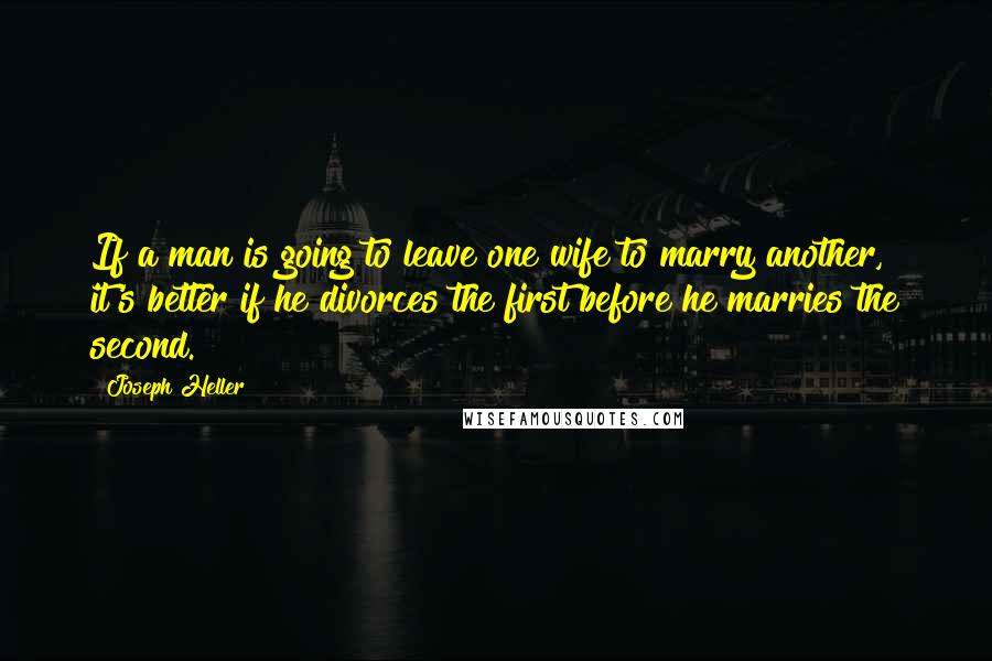 Joseph Heller Quotes: If a man is going to leave one wife to marry another, it's better if he divorces the first before he marries the second.