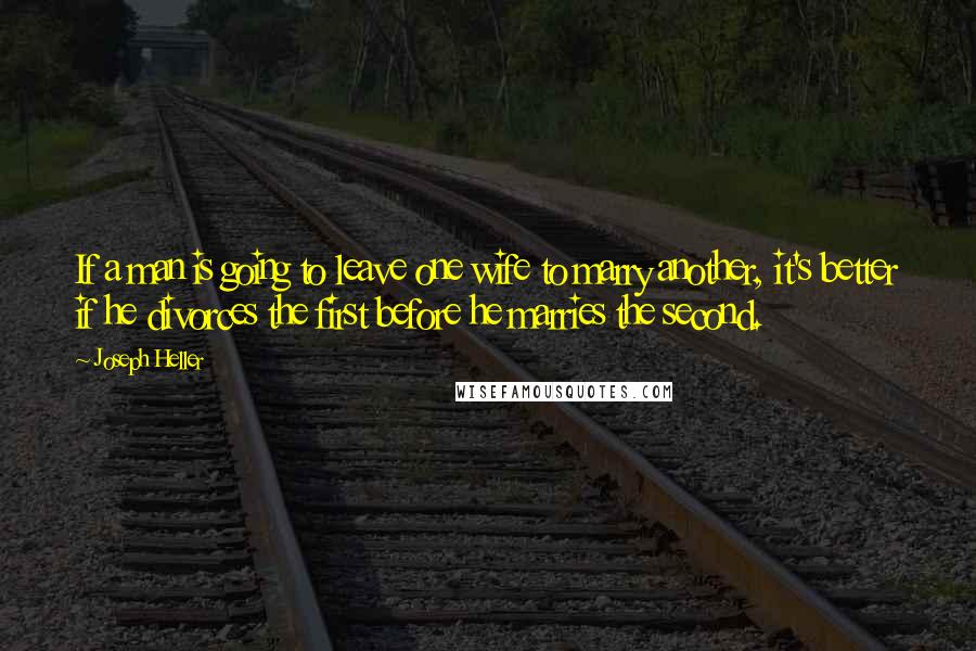 Joseph Heller Quotes: If a man is going to leave one wife to marry another, it's better if he divorces the first before he marries the second.
