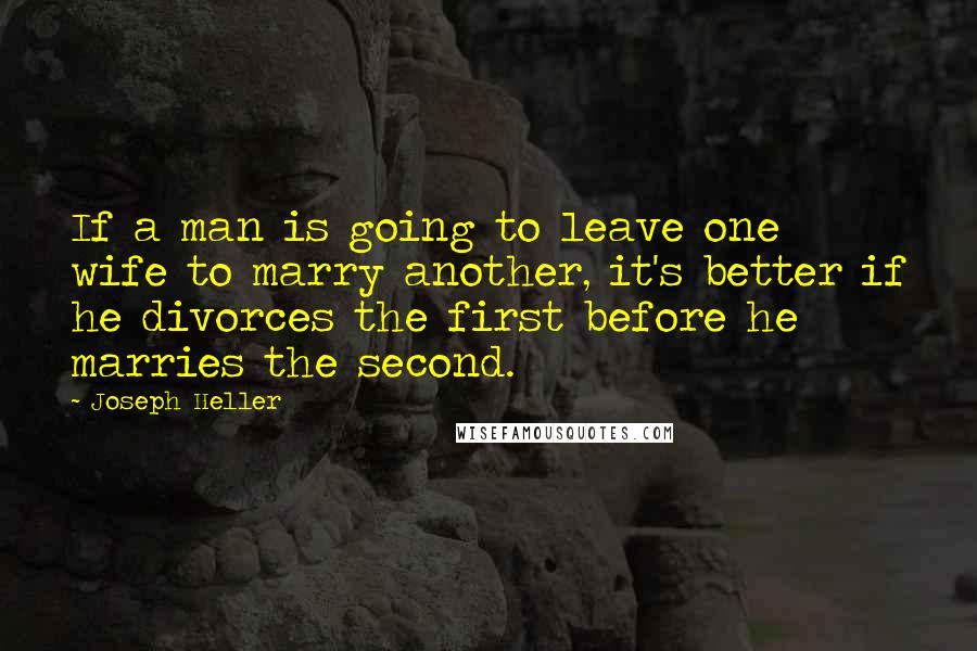 Joseph Heller Quotes: If a man is going to leave one wife to marry another, it's better if he divorces the first before he marries the second.