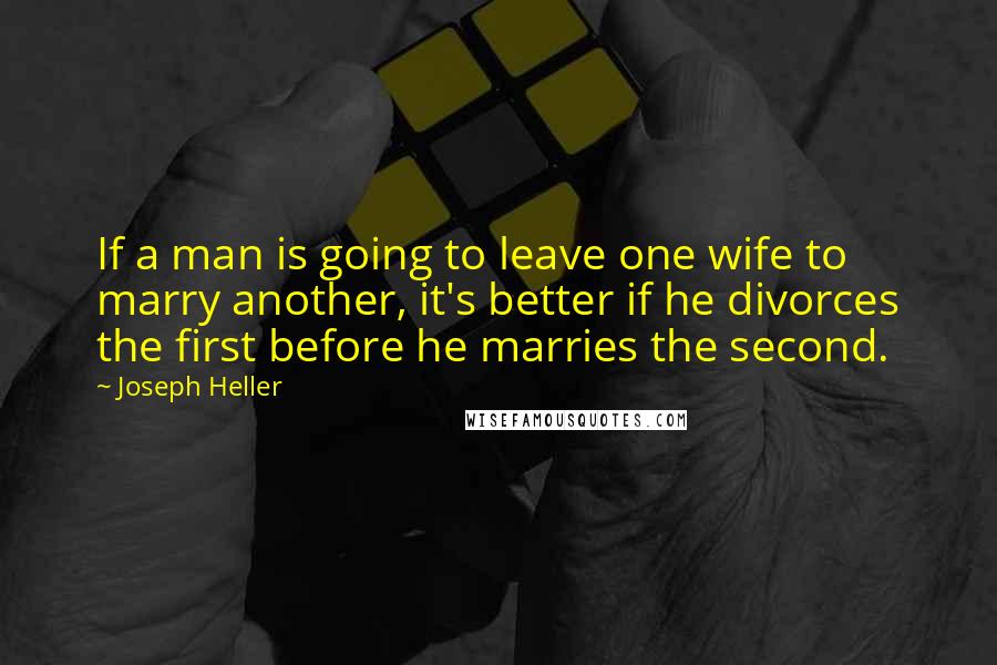 Joseph Heller Quotes: If a man is going to leave one wife to marry another, it's better if he divorces the first before he marries the second.