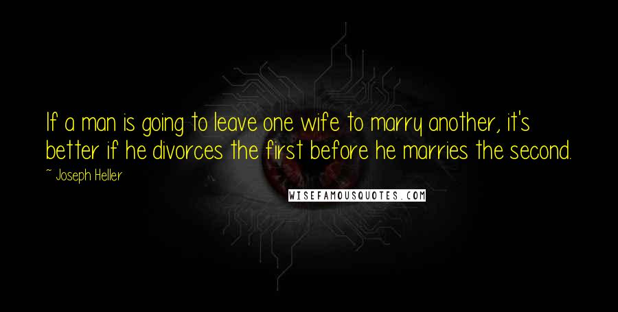 Joseph Heller Quotes: If a man is going to leave one wife to marry another, it's better if he divorces the first before he marries the second.