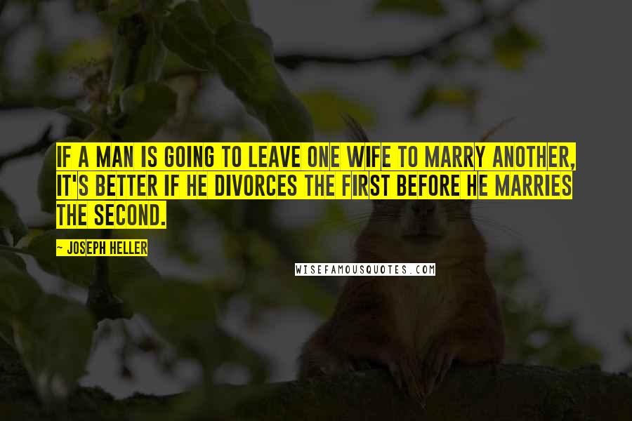 Joseph Heller Quotes: If a man is going to leave one wife to marry another, it's better if he divorces the first before he marries the second.