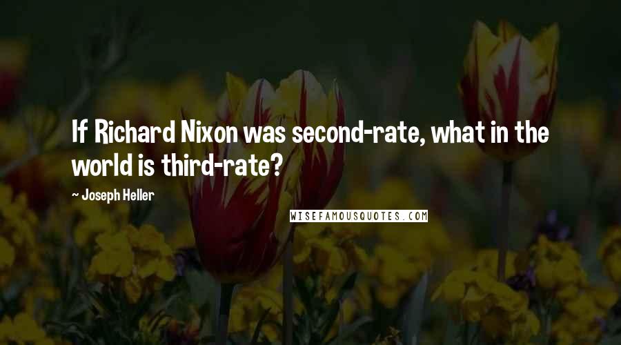Joseph Heller Quotes: If Richard Nixon was second-rate, what in the world is third-rate?