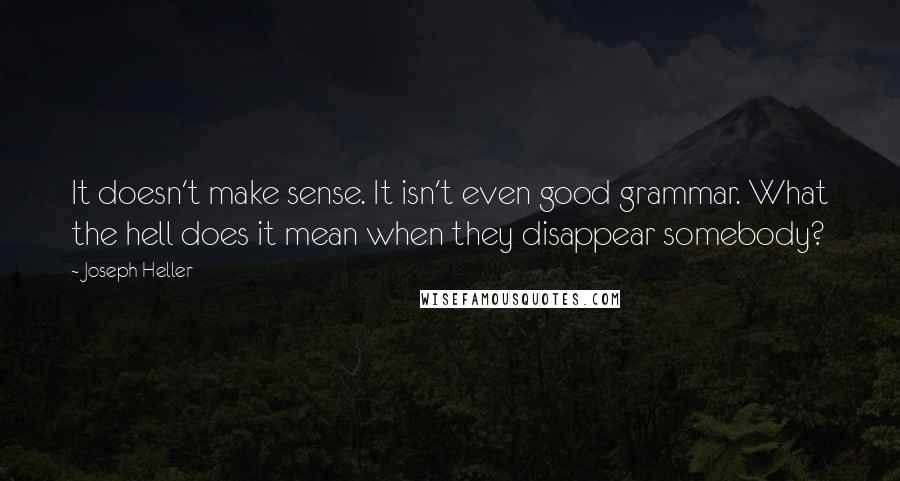 Joseph Heller Quotes: It doesn't make sense. It isn't even good grammar. What the hell does it mean when they disappear somebody?