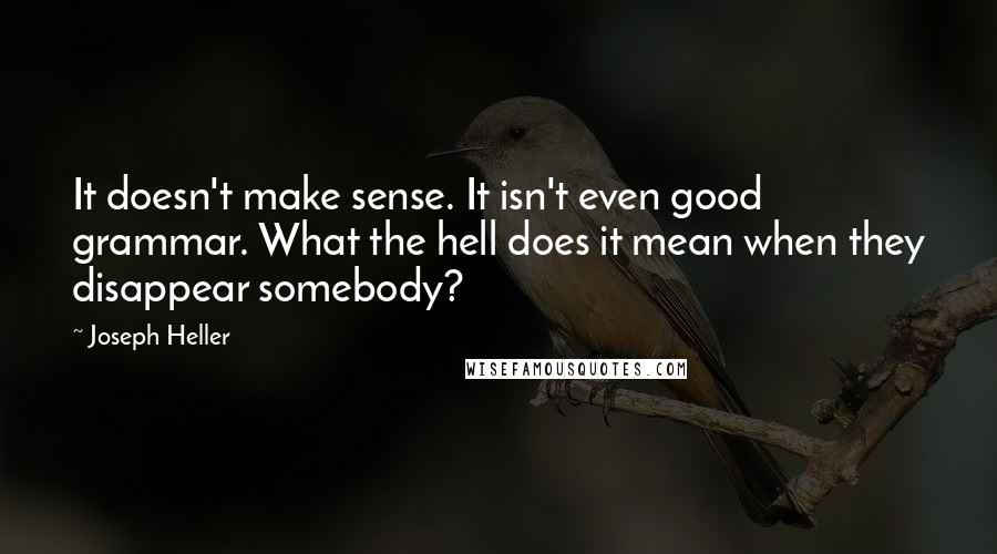 Joseph Heller Quotes: It doesn't make sense. It isn't even good grammar. What the hell does it mean when they disappear somebody?