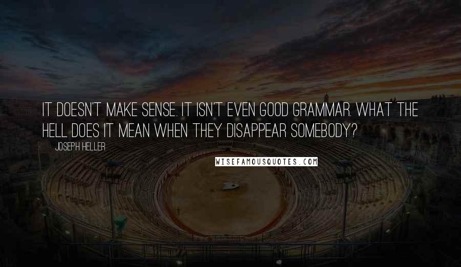 Joseph Heller Quotes: It doesn't make sense. It isn't even good grammar. What the hell does it mean when they disappear somebody?