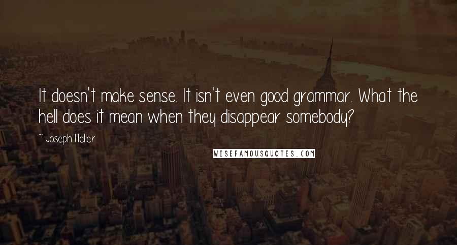 Joseph Heller Quotes: It doesn't make sense. It isn't even good grammar. What the hell does it mean when they disappear somebody?