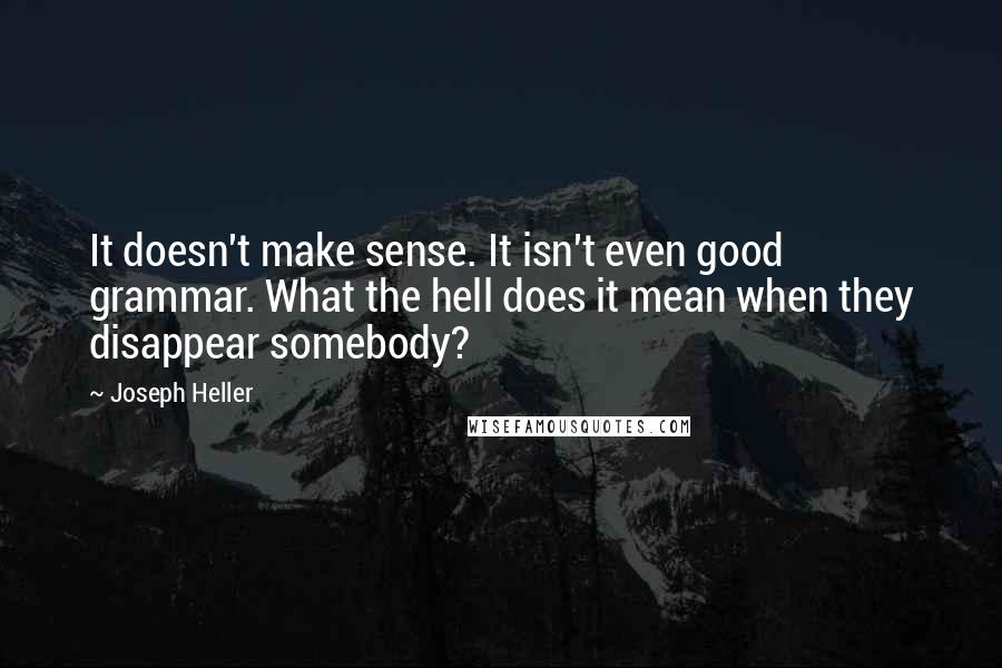 Joseph Heller Quotes: It doesn't make sense. It isn't even good grammar. What the hell does it mean when they disappear somebody?