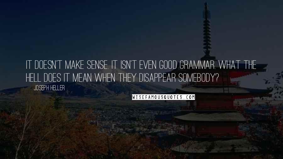 Joseph Heller Quotes: It doesn't make sense. It isn't even good grammar. What the hell does it mean when they disappear somebody?