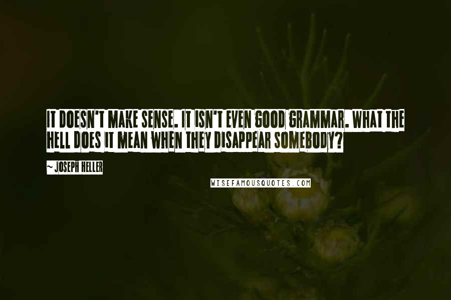 Joseph Heller Quotes: It doesn't make sense. It isn't even good grammar. What the hell does it mean when they disappear somebody?