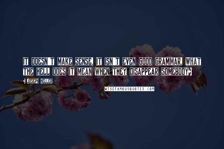 Joseph Heller Quotes: It doesn't make sense. It isn't even good grammar. What the hell does it mean when they disappear somebody?