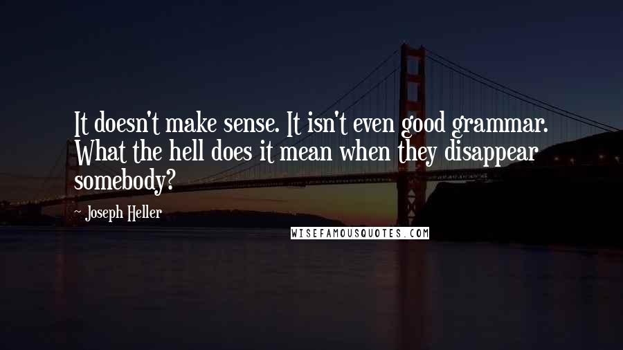 Joseph Heller Quotes: It doesn't make sense. It isn't even good grammar. What the hell does it mean when they disappear somebody?