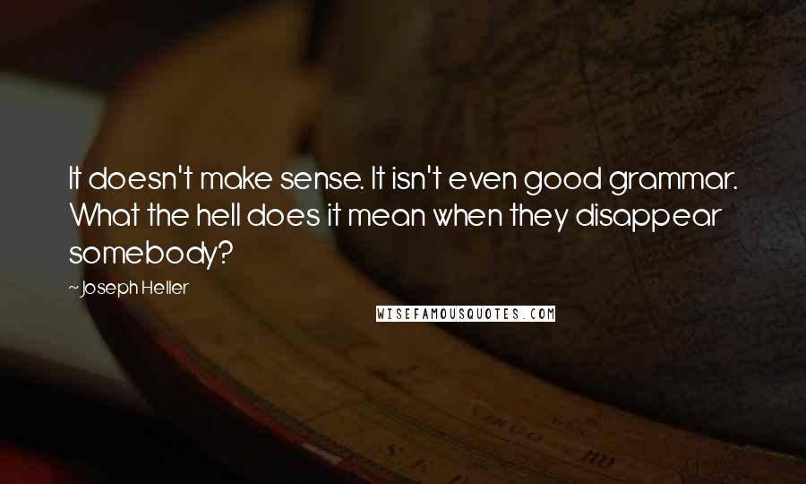 Joseph Heller Quotes: It doesn't make sense. It isn't even good grammar. What the hell does it mean when they disappear somebody?