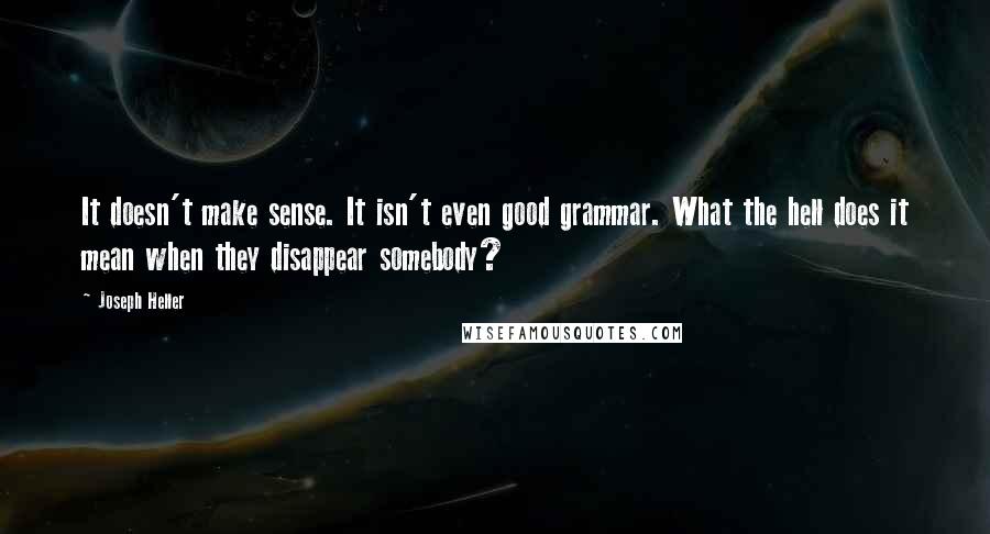 Joseph Heller Quotes: It doesn't make sense. It isn't even good grammar. What the hell does it mean when they disappear somebody?