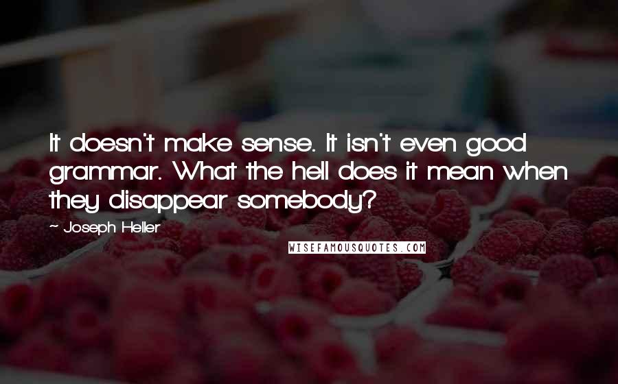 Joseph Heller Quotes: It doesn't make sense. It isn't even good grammar. What the hell does it mean when they disappear somebody?