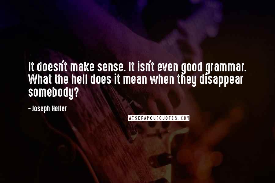 Joseph Heller Quotes: It doesn't make sense. It isn't even good grammar. What the hell does it mean when they disappear somebody?