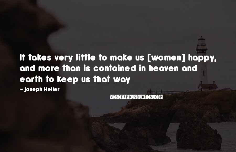 Joseph Heller Quotes: It takes very little to make us [women] happy, and more than is contained in heaven and earth to keep us that way