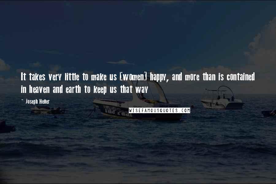 Joseph Heller Quotes: It takes very little to make us [women] happy, and more than is contained in heaven and earth to keep us that way