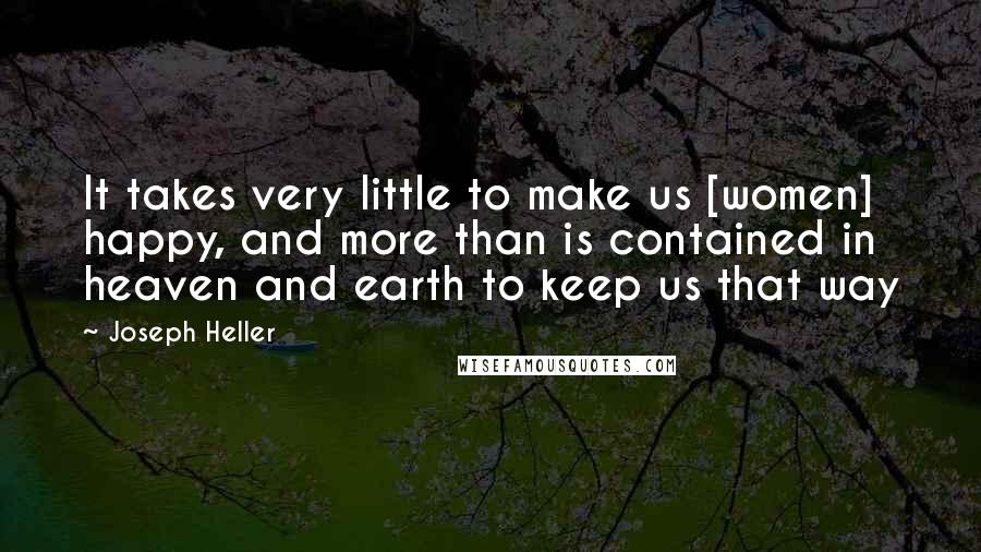 Joseph Heller Quotes: It takes very little to make us [women] happy, and more than is contained in heaven and earth to keep us that way