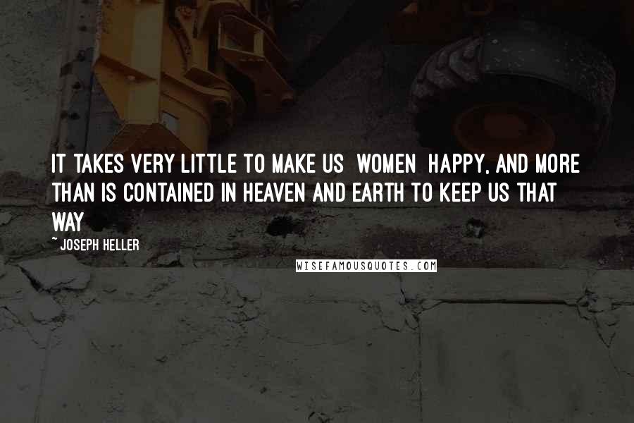 Joseph Heller Quotes: It takes very little to make us [women] happy, and more than is contained in heaven and earth to keep us that way