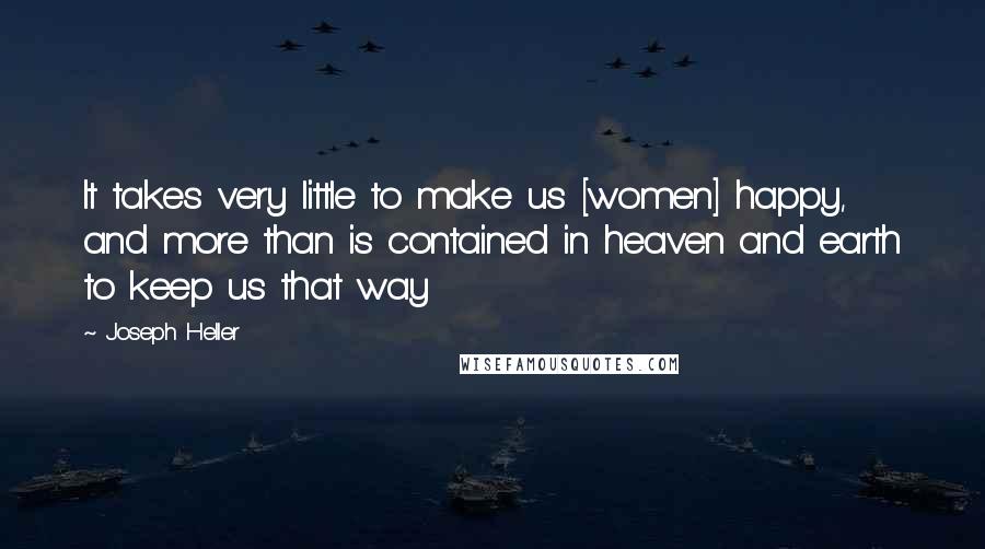 Joseph Heller Quotes: It takes very little to make us [women] happy, and more than is contained in heaven and earth to keep us that way
