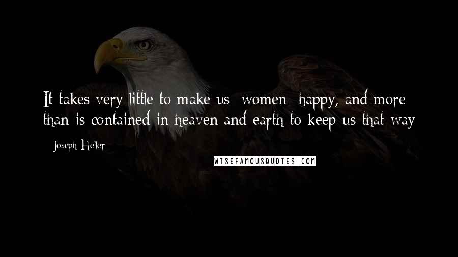 Joseph Heller Quotes: It takes very little to make us [women] happy, and more than is contained in heaven and earth to keep us that way