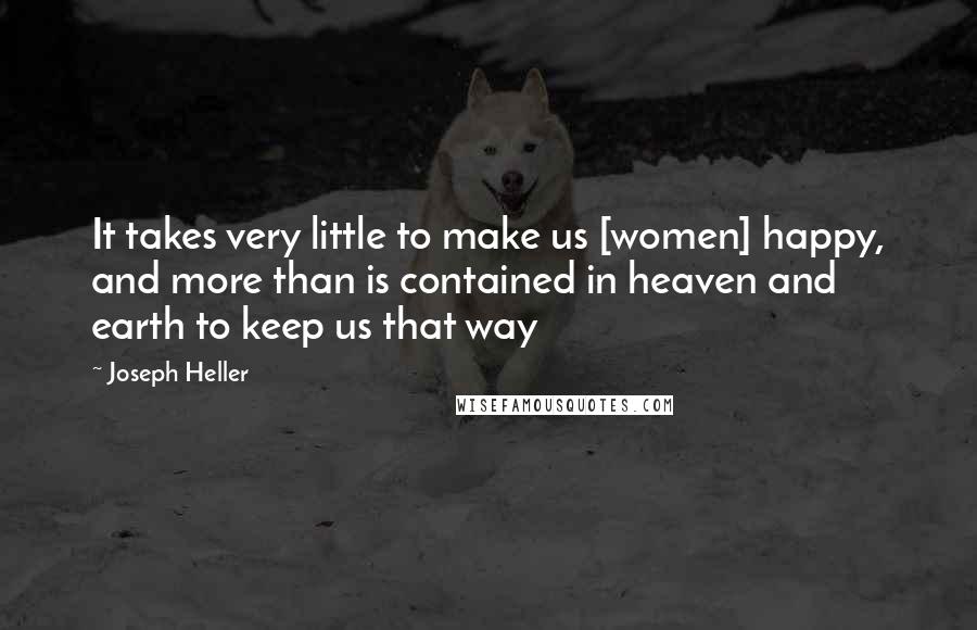 Joseph Heller Quotes: It takes very little to make us [women] happy, and more than is contained in heaven and earth to keep us that way