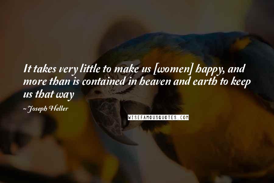 Joseph Heller Quotes: It takes very little to make us [women] happy, and more than is contained in heaven and earth to keep us that way